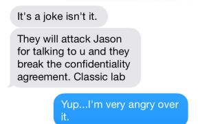 Cameron Slater: [journalist] gave it away to me ... Goff leaked SIS report Nov 24 Prime Minister: It's a joke isn't it. They will attack Jason for talking to u and they break the confidentiality agreement. Classic lab. Nov 24 CS: Yup ... I'm very angry ov